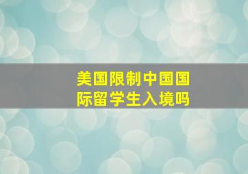 美国限制中国国际留学生入境吗