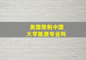 美国限制中国大学能源专业吗