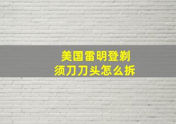 美国雷明登剃须刀刀头怎么拆