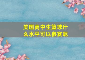 美国高中生篮球什么水平可以参赛呢