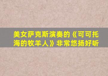 美女萨克斯演奏的《可可托海的牧羊人》非常悠扬好听