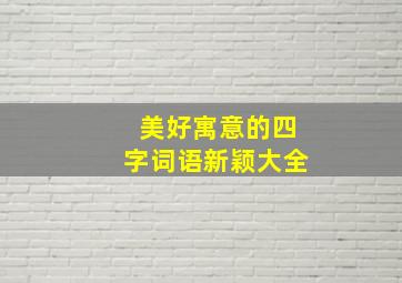 美好寓意的四字词语新颖大全