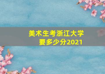 美术生考浙江大学要多少分2021