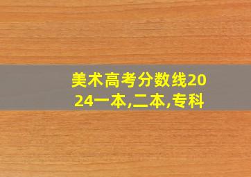 美术高考分数线2024一本,二本,专科