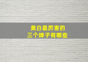 美白最厉害的三个牌子有哪些