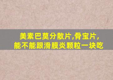 美素巴莫分散片,骨宝片,能不能跟滑膜炎颗粒一块吃