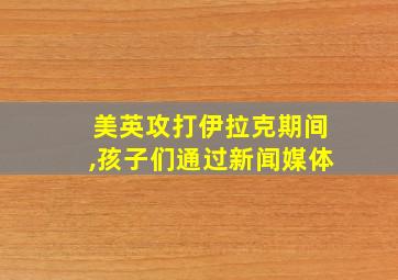 美英攻打伊拉克期间,孩子们通过新闻媒体