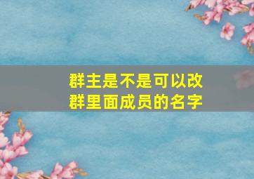 群主是不是可以改群里面成员的名字