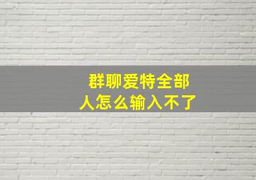 群聊爱特全部人怎么输入不了