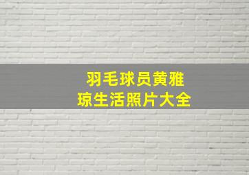 羽毛球员黄雅琼生活照片大全