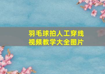 羽毛球拍人工穿线视频教学大全图片