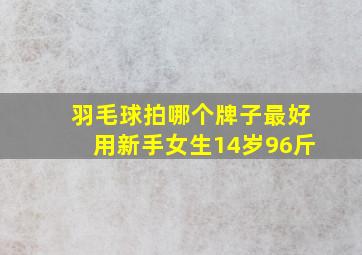 羽毛球拍哪个牌子最好用新手女生14岁96斤