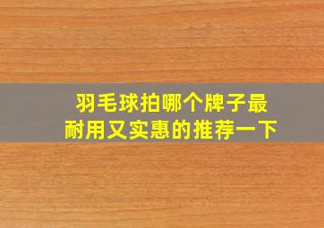 羽毛球拍哪个牌子最耐用又实惠的推荐一下