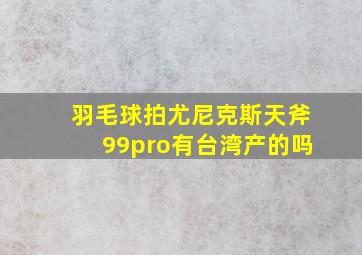 羽毛球拍尤尼克斯天斧99pro有台湾产的吗