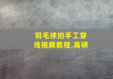 羽毛球拍手工穿线视频教程,高磅