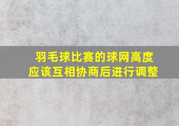 羽毛球比赛的球网高度应该互相协商后进行调整