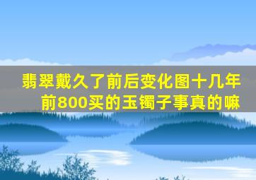 翡翠戴久了前后变化图十几年前800买的玉镯子事真的嘛