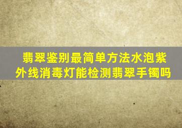 翡翠鉴别最简单方法水泡紫外线消毒灯能检测翡翠手镯吗