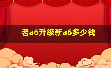 老a6升级新a6多少钱