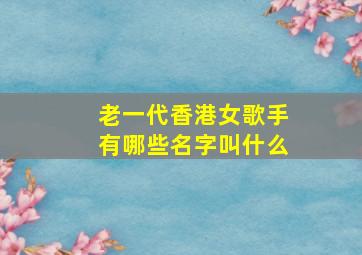 老一代香港女歌手有哪些名字叫什么