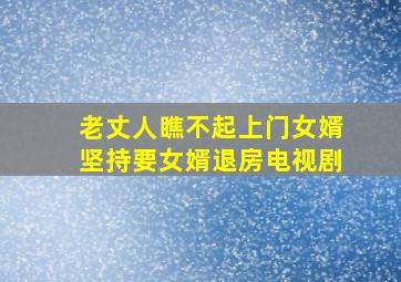 老丈人瞧不起上门女婿坚持要女婿退房电视剧