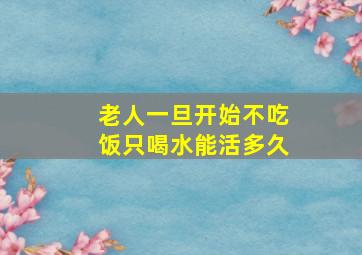 老人一旦开始不吃饭只喝水能活多久