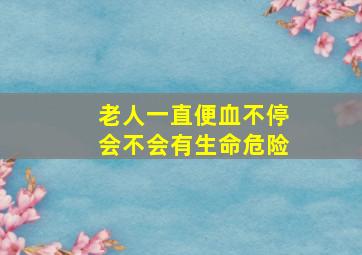 老人一直便血不停会不会有生命危险