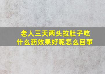 老人三天两头拉肚子吃什么药效果好呢怎么回事