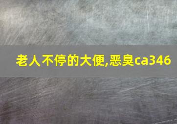 老人不停的大便,恶臭ca346