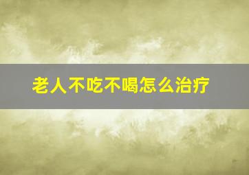 老人不吃不喝怎么治疗