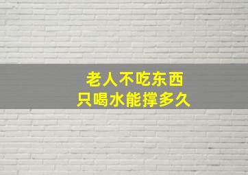 老人不吃东西只喝水能撑多久