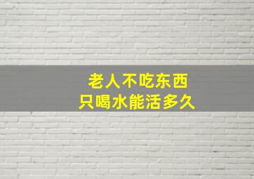 老人不吃东西只喝水能活多久