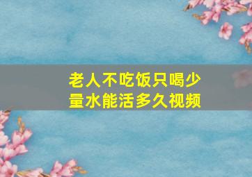 老人不吃饭只喝少量水能活多久视频