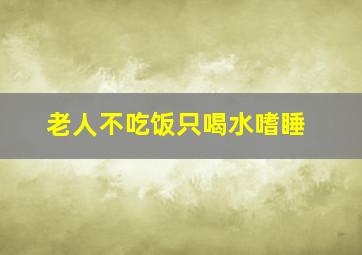 老人不吃饭只喝水嗜睡