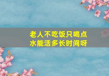 老人不吃饭只喝点水能活多长时间呀