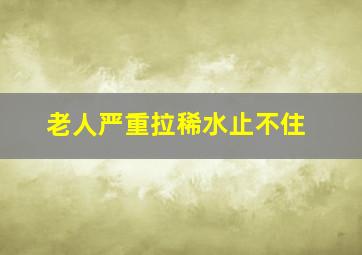 老人严重拉稀水止不住