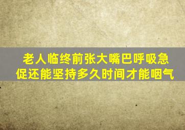 老人临终前张大嘴巴呼吸急促还能坚持多久时间才能咽气