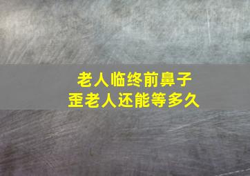 老人临终前鼻子歪老人还能等多久