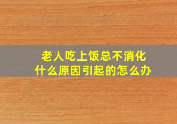 老人吃上饭总不消化什么原因引起的怎么办