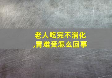 老人吃完不消化,胃难受怎么回事