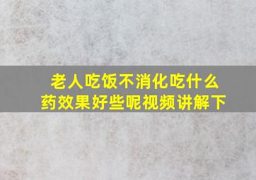 老人吃饭不消化吃什么药效果好些呢视频讲解下