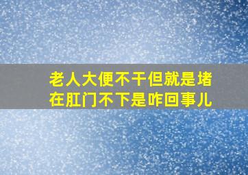 老人大便不干但就是堵在肛门不下是咋回事儿