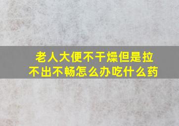 老人大便不干燥但是拉不出不畅怎么办吃什么药