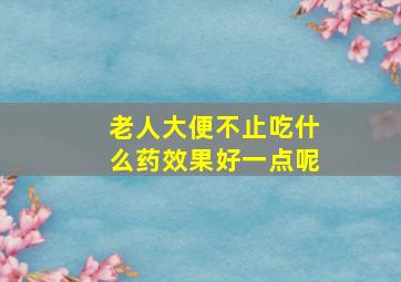 老人大便不止吃什么药效果好一点呢