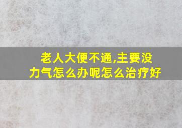 老人大便不通,主要没力气怎么办呢怎么治疗好