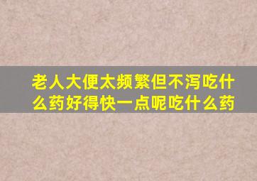 老人大便太频繁但不泻吃什么药好得快一点呢吃什么药