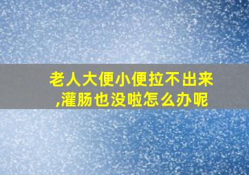 老人大便小便拉不出来,灌肠也没啦怎么办呢