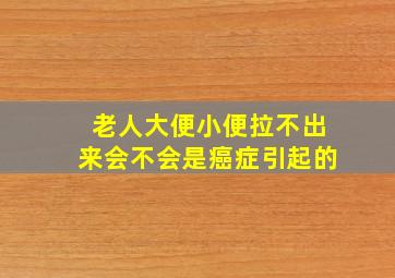 老人大便小便拉不出来会不会是癌症引起的