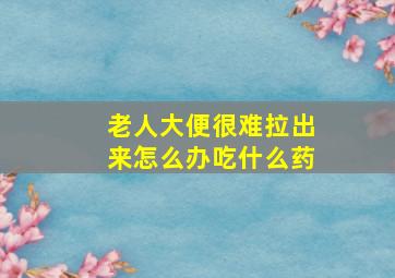 老人大便很难拉出来怎么办吃什么药