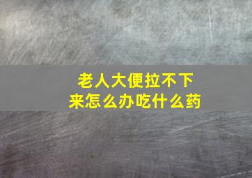 老人大便拉不下来怎么办吃什么药